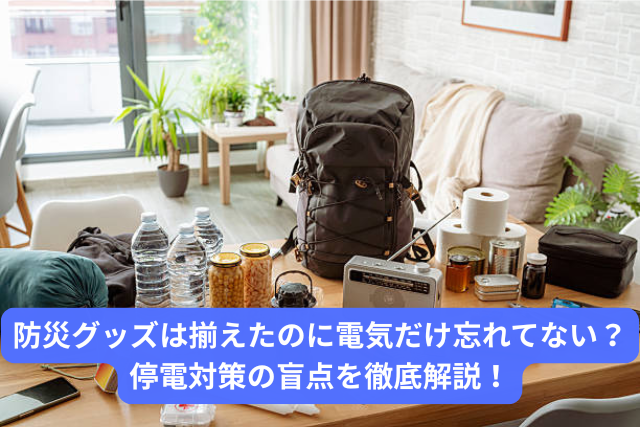 防災グッズは揃えたのに電気だけ忘れてない？